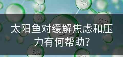 太阳鱼对缓解焦虑和压力有何帮助？